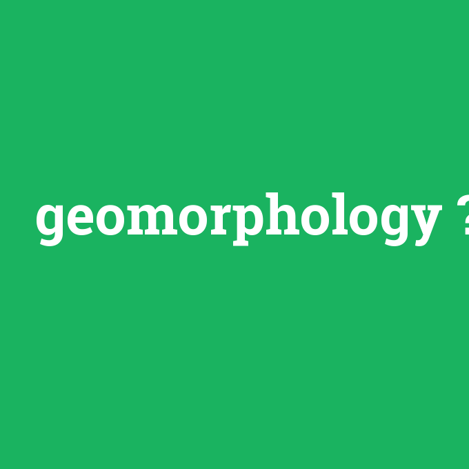 geomorphology, geomorphology nedir ,geomorphology ne demek