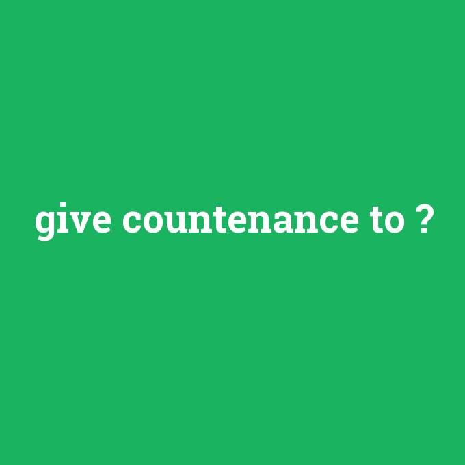 give countenance to, give countenance to nedir ,give countenance to ne demek