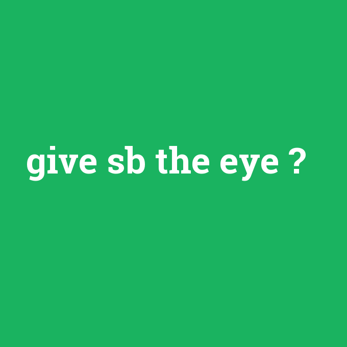 give sb the eye, give sb the eye nedir ,give sb the eye ne demek