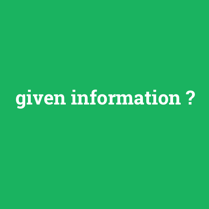 given information, given information nedir ,given information ne demek