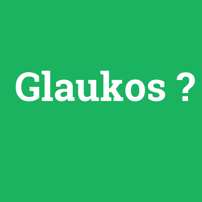 Glaukos, Glaukos nedir ,Glaukos ne demek