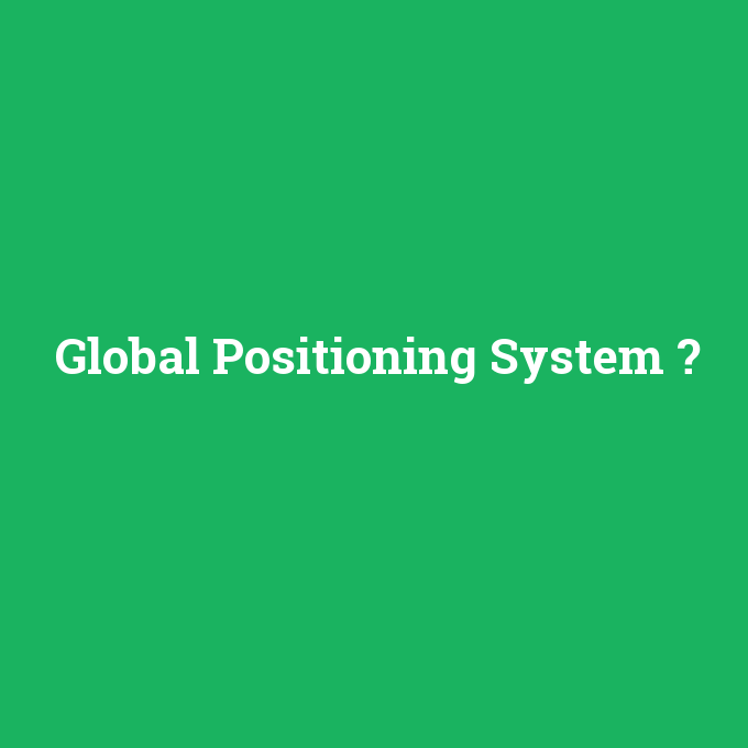 Global Positioning System, Global Positioning System nedir ,Global Positioning System ne demek