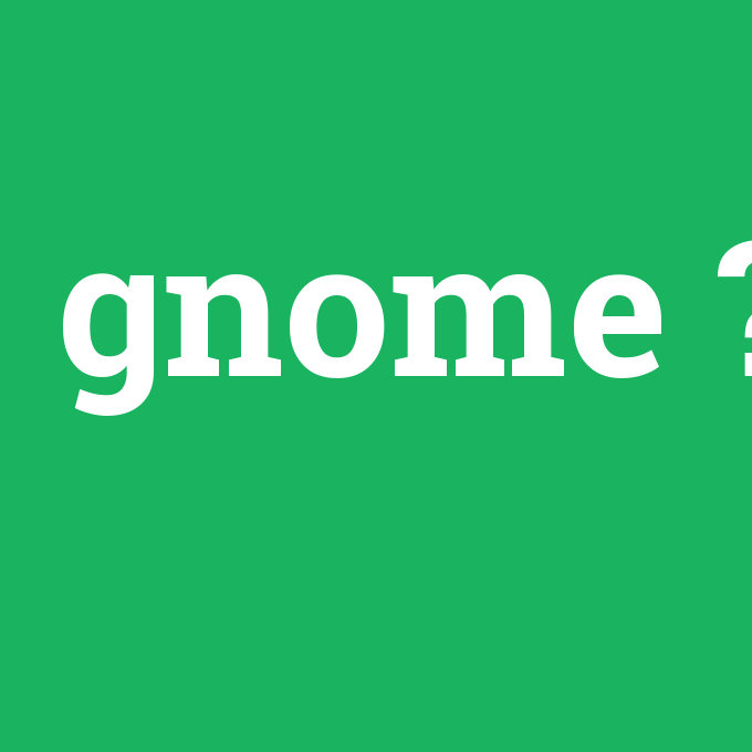 gnome, gnome nedir ,gnome ne demek
