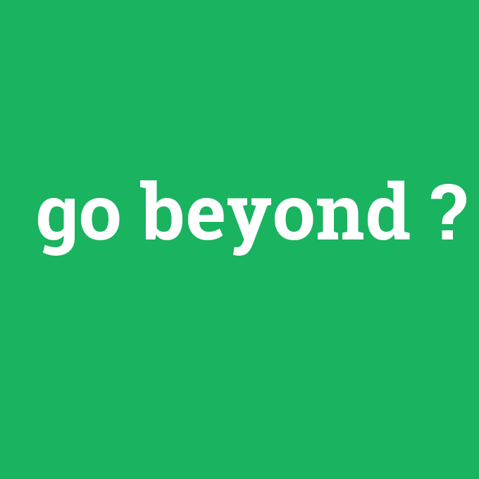 go beyond, go beyond nedir ,go beyond ne demek