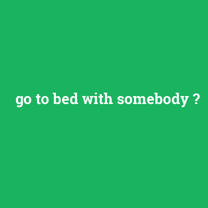 go to bed with somebody, go to bed with somebody nedir ,go to bed with somebody ne demek