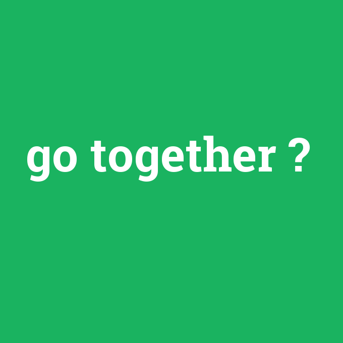 go together, go together nedir ,go together ne demek