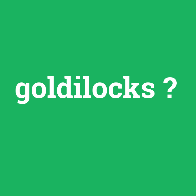 goldilocks, goldilocks nedir ,goldilocks ne demek