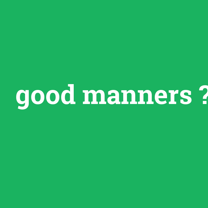good manners, good manners nedir ,good manners ne demek