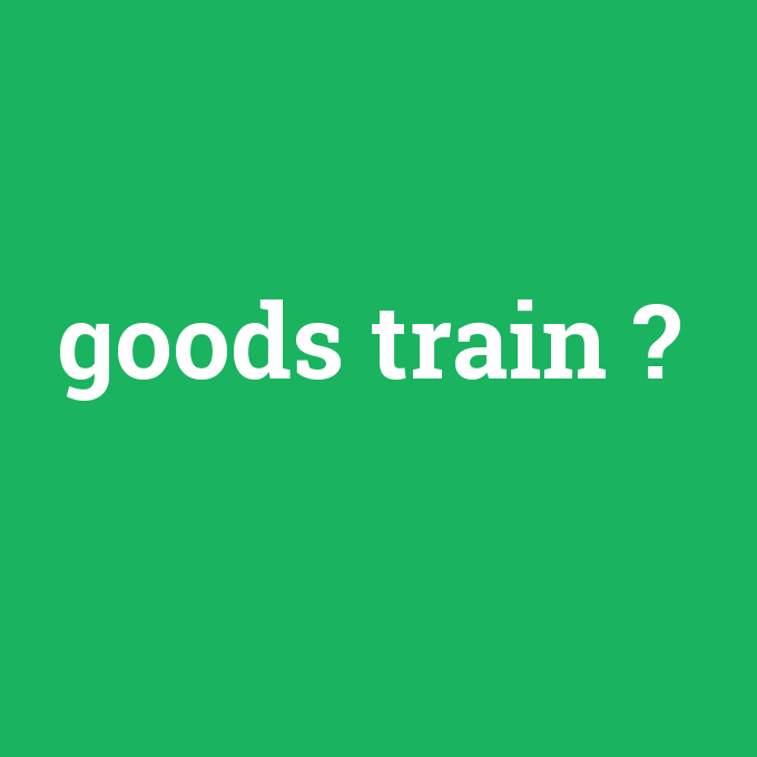 goods train, goods train nedir ,goods train ne demek
