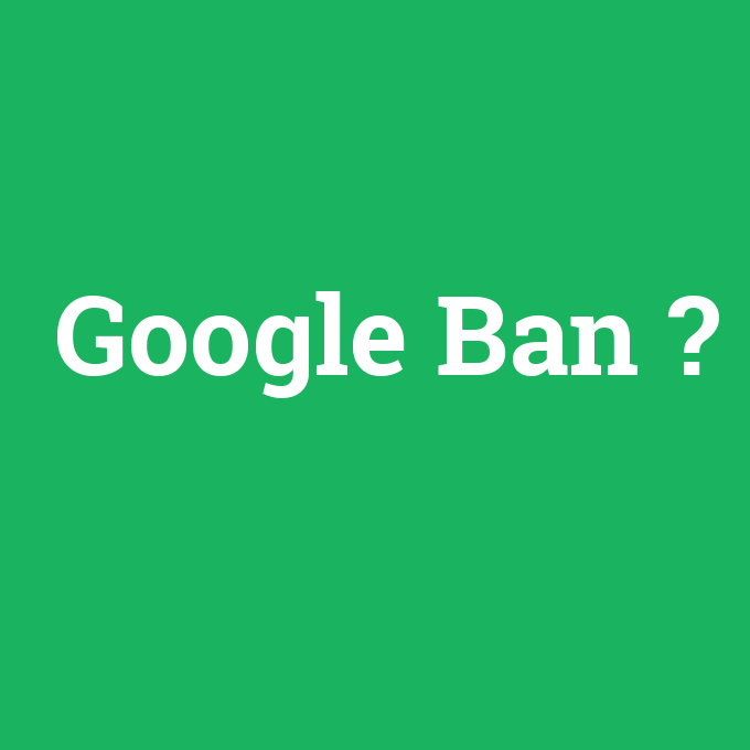 Google Ban, Google Ban nedir ,Google Ban ne demek