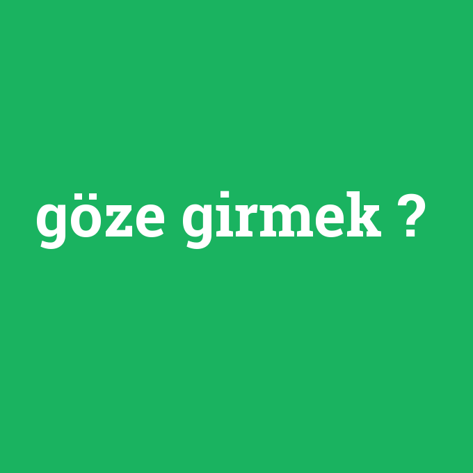 Goze Girmek Ne Demek Anlami Nedir Com