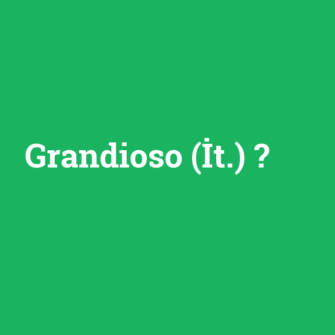 Grandioso (İt.), Grandioso (İt.) nedir ,Grandioso (İt.) ne demek
