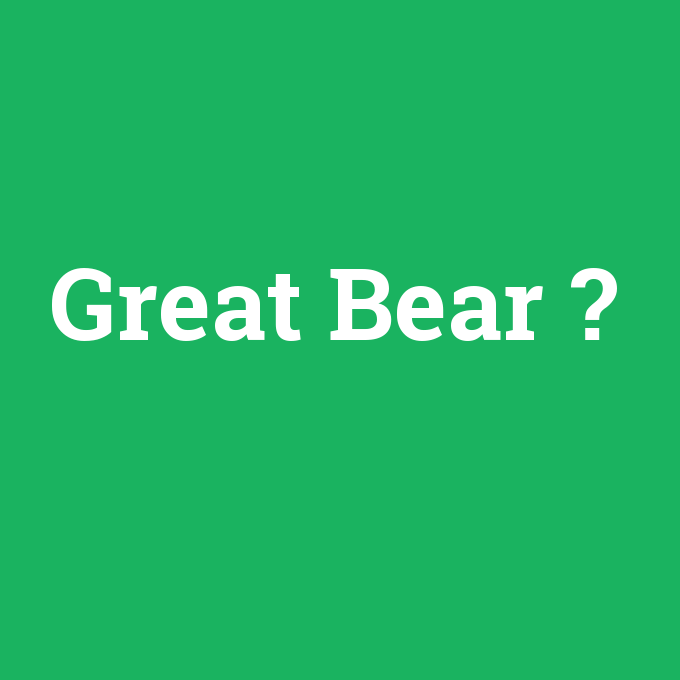 Great Bear, Great Bear nedir ,Great Bear ne demek
