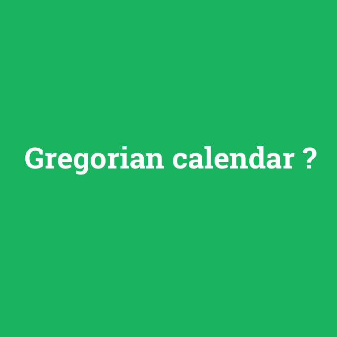 Gregorian calendar, Gregorian calendar nedir ,Gregorian calendar ne demek