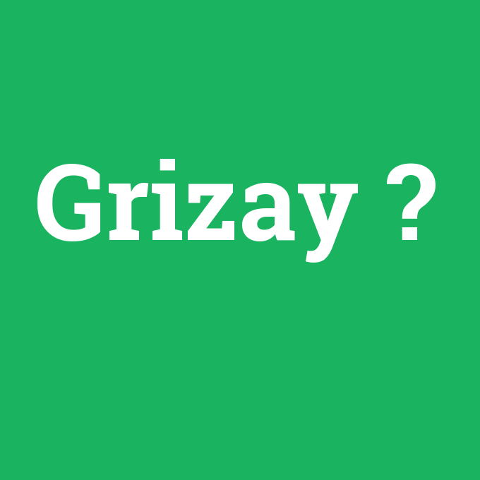 Grizay, Grizay nedir ,Grizay ne demek
