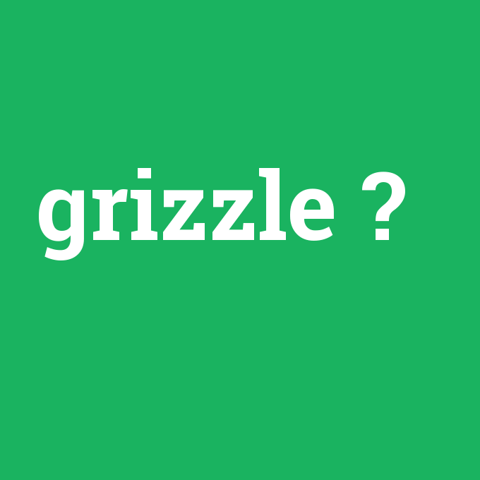 grizzle, grizzle nedir ,grizzle ne demek