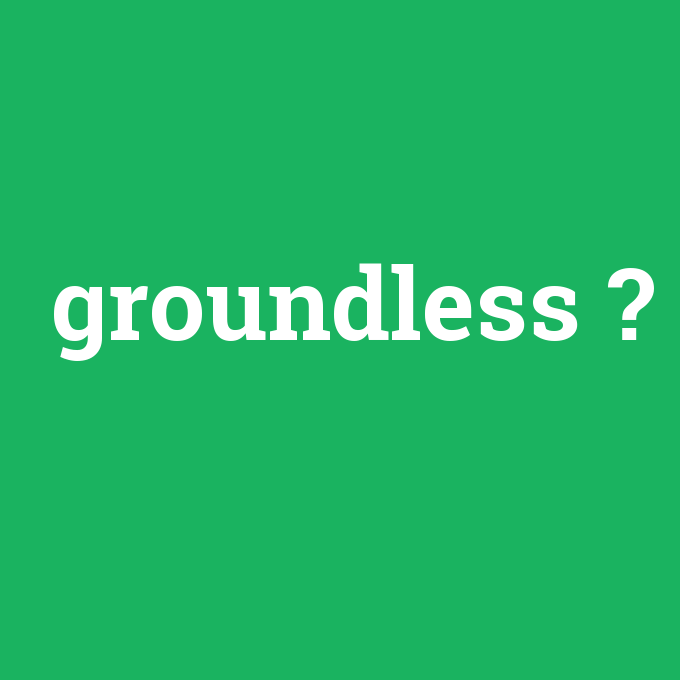 groundless, groundless nedir ,groundless ne demek