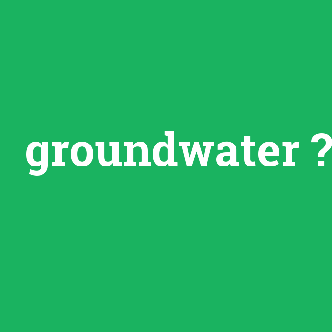 groundwater, groundwater nedir ,groundwater ne demek