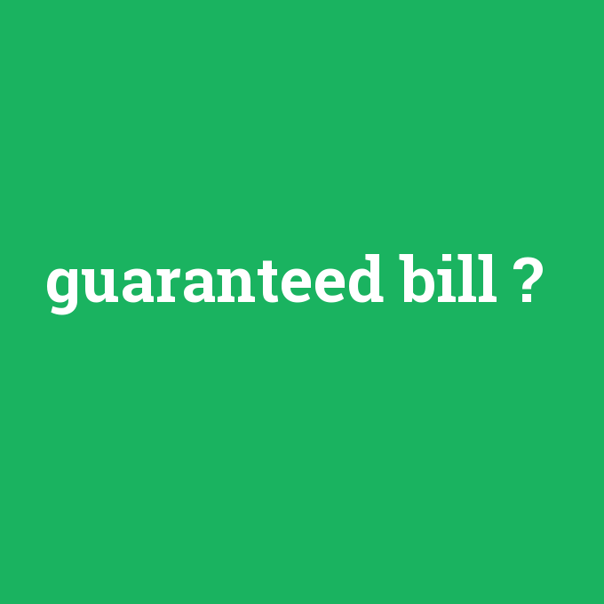 guaranteed bill, guaranteed bill nedir ,guaranteed bill ne demek