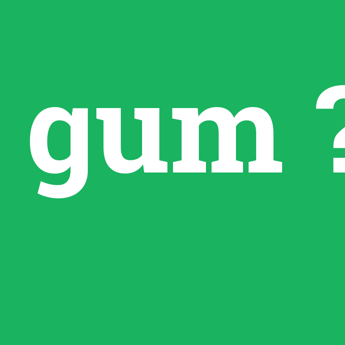 gum, gum nedir ,gum ne demek