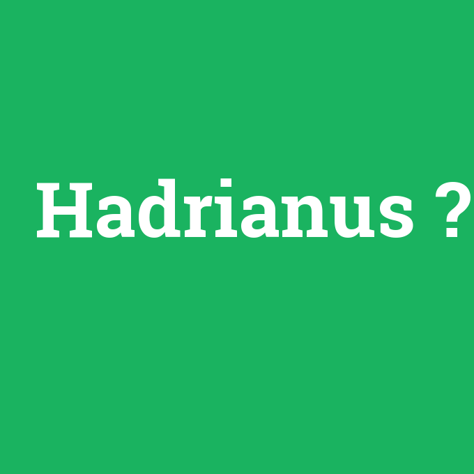 Hadrianus, Hadrianus nedir ,Hadrianus ne demek