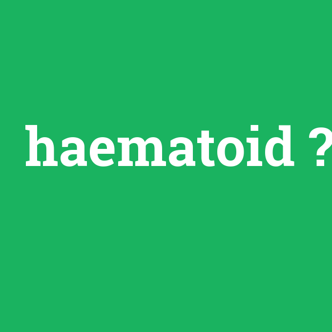 haematoid, haematoid nedir ,haematoid ne demek