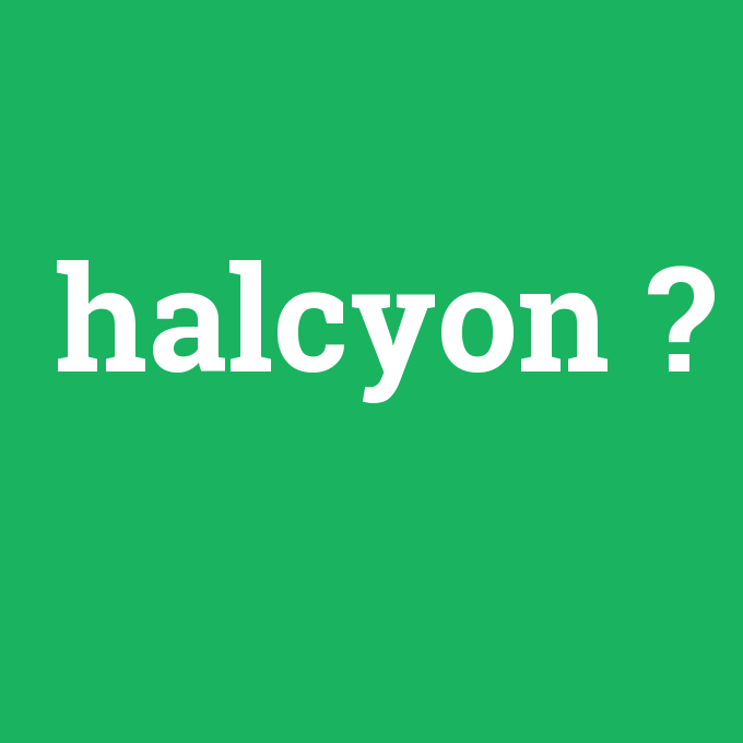 halcyon, halcyon nedir ,halcyon ne demek