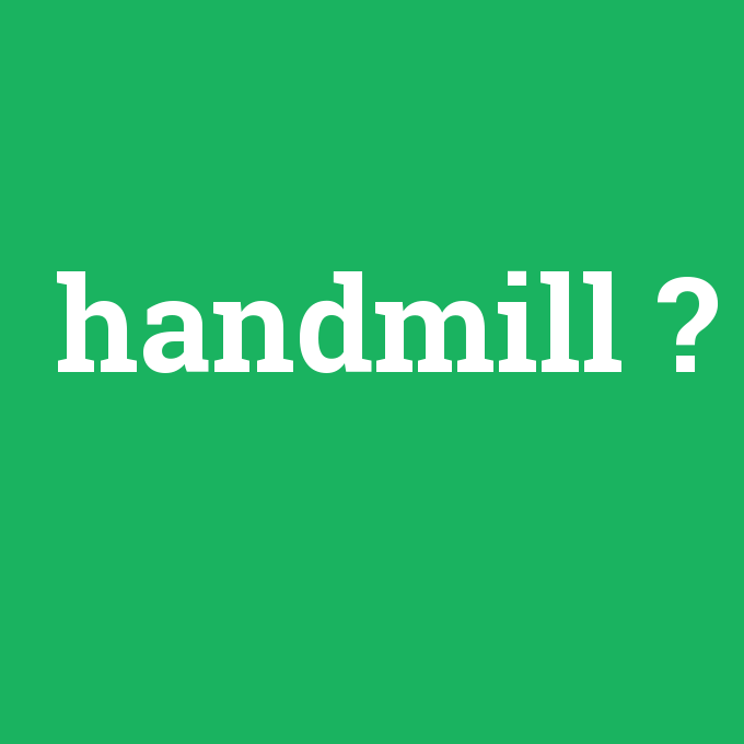 handmill, handmill nedir ,handmill ne demek