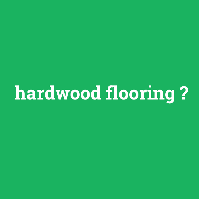 hardwood flooring, hardwood flooring nedir ,hardwood flooring ne demek