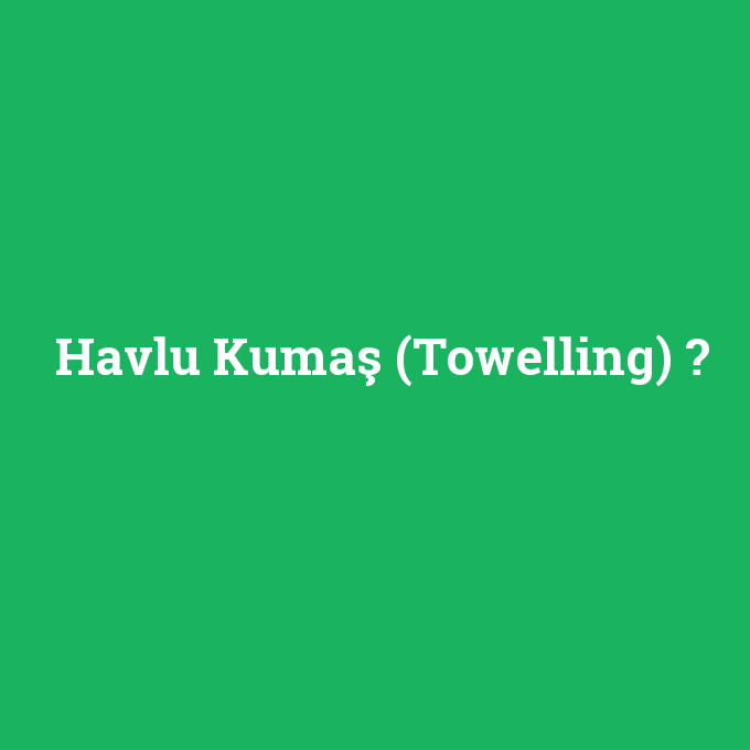 Havlu Kumaş (Towelling), Havlu Kumaş (Towelling) nedir ,Havlu Kumaş (Towelling) ne demek