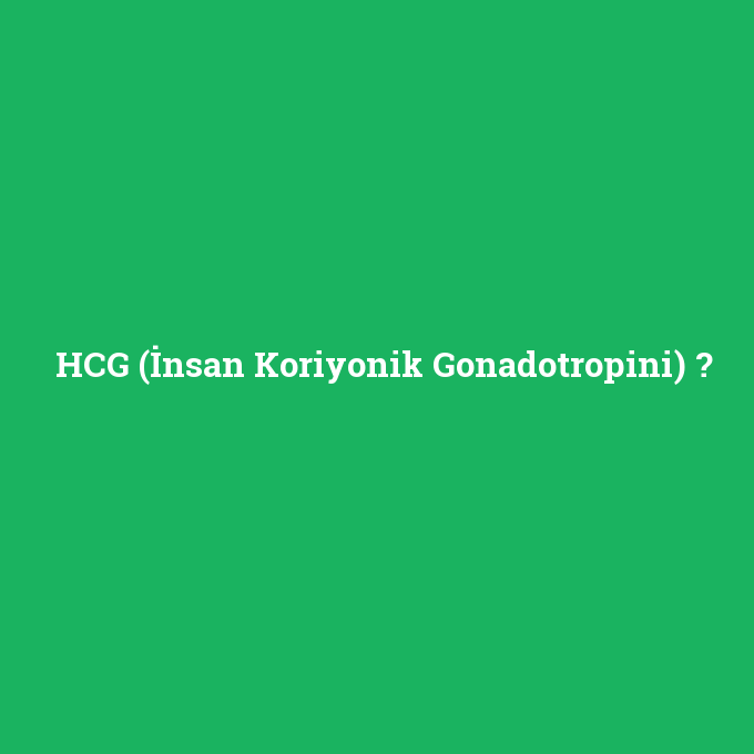 HCG (İnsan Koriyonik Gonadotropini), HCG (İnsan Koriyonik Gonadotropini) nedir ,HCG (İnsan Koriyonik Gonadotropini) ne demek