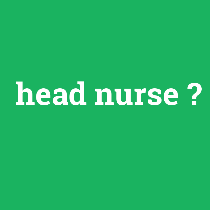 head nurse, head nurse nedir ,head nurse ne demek