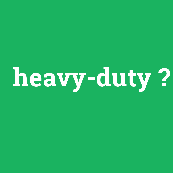 heavy-duty, heavy-duty nedir ,heavy-duty ne demek