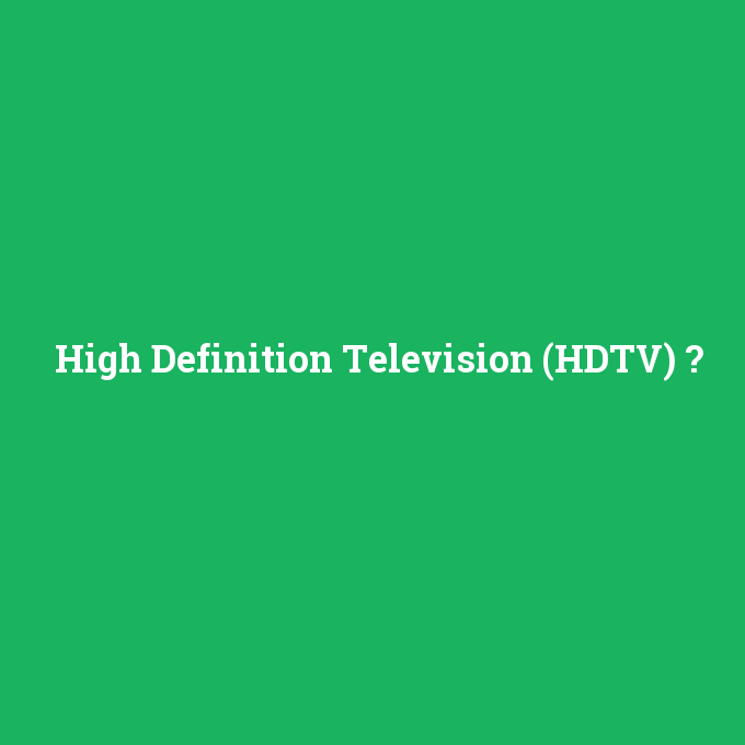 High Definition Television (HDTV), High Definition Television (HDTV) nedir ,High Definition Television (HDTV) ne demek