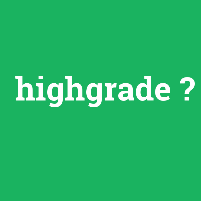 highgrade, highgrade nedir ,highgrade ne demek