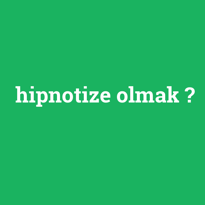 hipnotize olmak, hipnotize olmak nedir ,hipnotize olmak ne demek