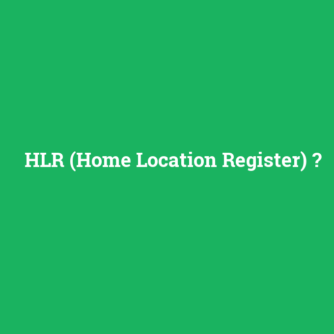 HLR (Home Location Register), HLR (Home Location Register) nedir ,HLR (Home Location Register) ne demek
