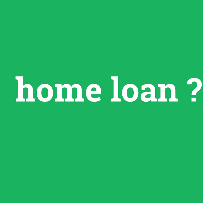home loan, home loan nedir ,home loan ne demek