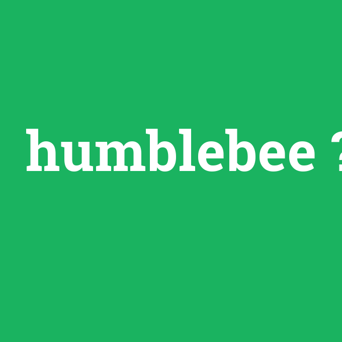 humblebee, humblebee nedir ,humblebee ne demek