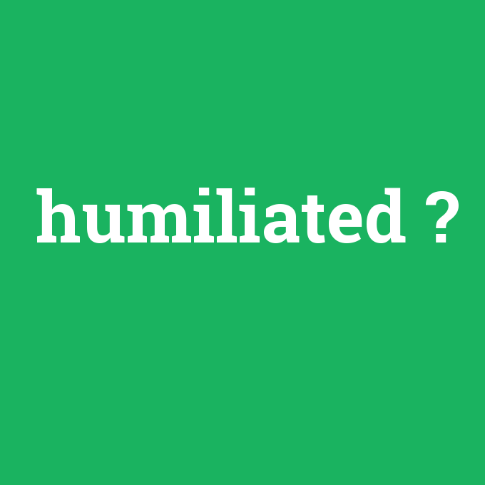 humiliated, humiliated nedir ,humiliated ne demek