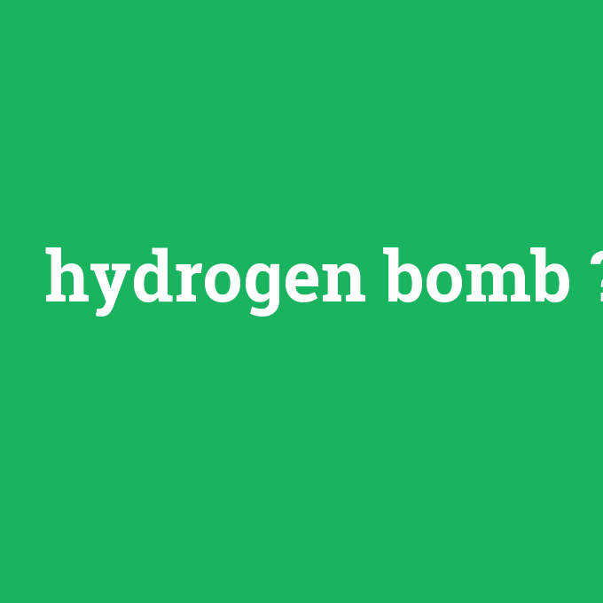 hydrogen bomb, hydrogen bomb nedir ,hydrogen bomb ne demek
