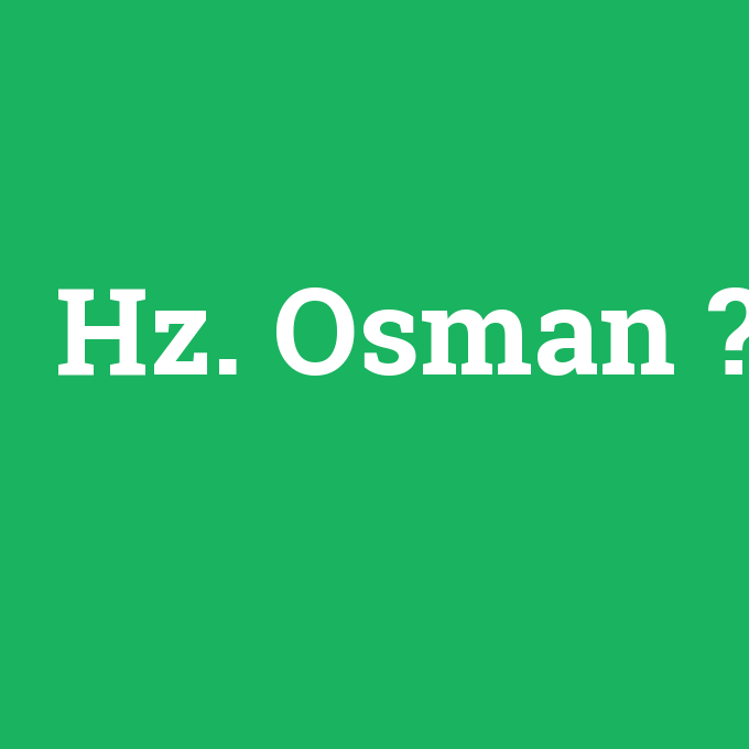 Hz. Osman, Hz. Osman nedir ,Hz. Osman ne demek