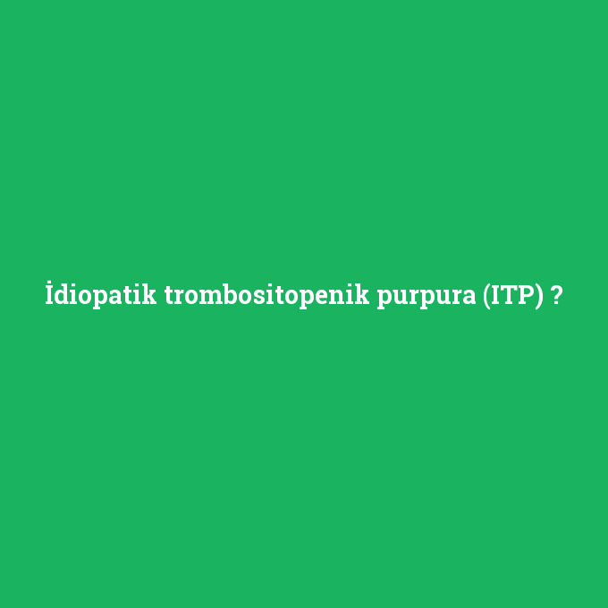 İdiopatik trombositopenik purpura (ITP), İdiopatik trombositopenik purpura (ITP) nedir ,İdiopatik trombositopenik purpura (ITP) ne demek