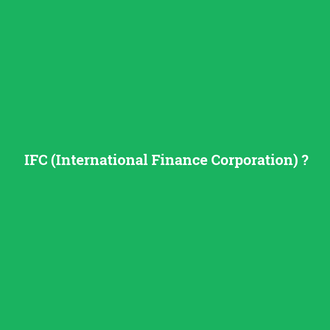 IFC (International Finance Corporation), IFC (International Finance Corporation) nedir ,IFC (International Finance Corporation) ne demek