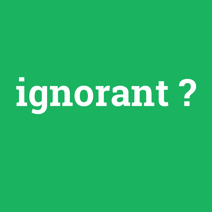 ignorant, ignorant nedir ,ignorant ne demek