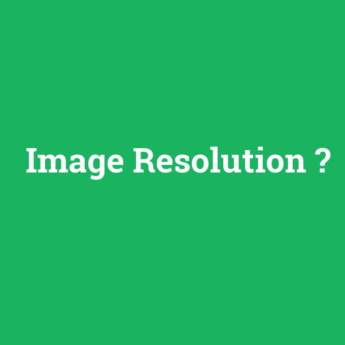 Image Resolution, Image Resolution nedir ,Image Resolution ne demek
