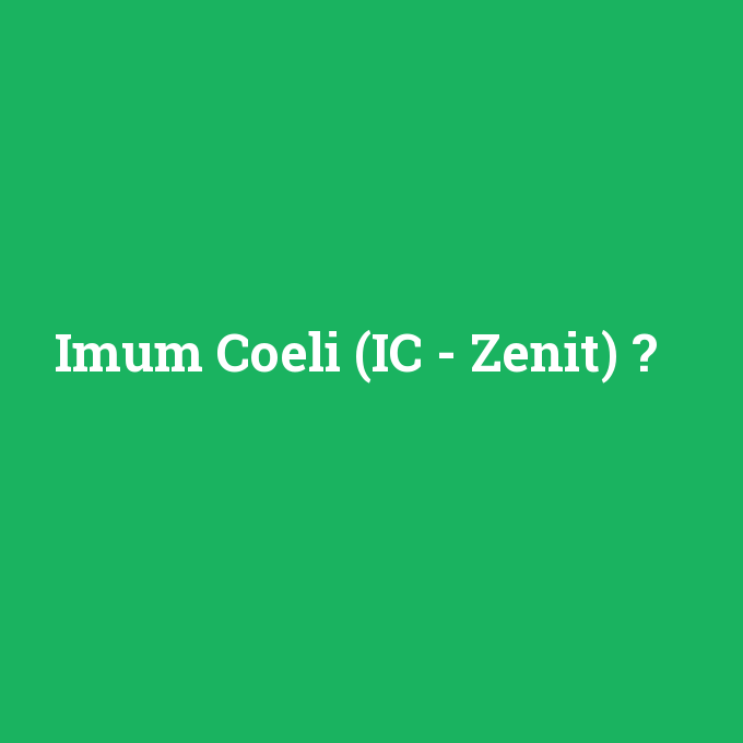 Imum Coeli (IC - Zenit), Imum Coeli (IC - Zenit) nedir ,Imum Coeli (IC - Zenit) ne demek
