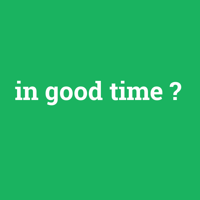 in good time, in good time nedir ,in good time ne demek