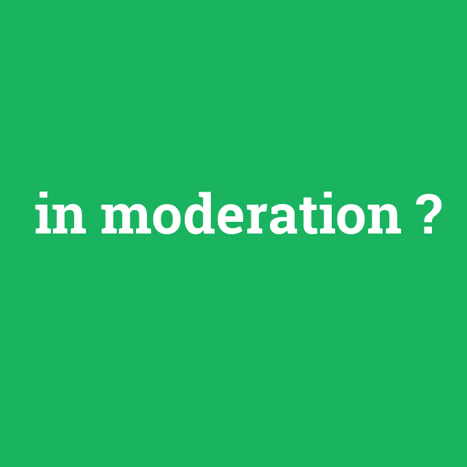 in moderation, in moderation nedir ,in moderation ne demek