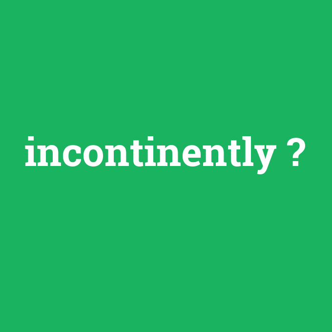 incontinently, incontinently nedir ,incontinently ne demek